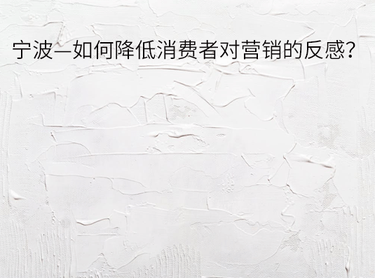 宁波—如何降低消费者对营销的反感?